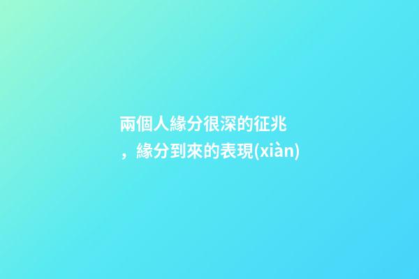 兩個人緣分很深的征兆，緣分到來的表現(xiàn)